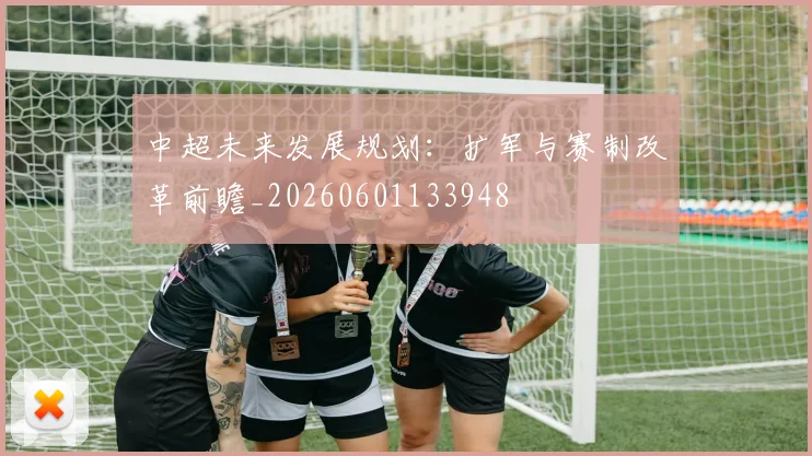 中超未来发展规划：扩军与赛制改革前瞻_20260601133948