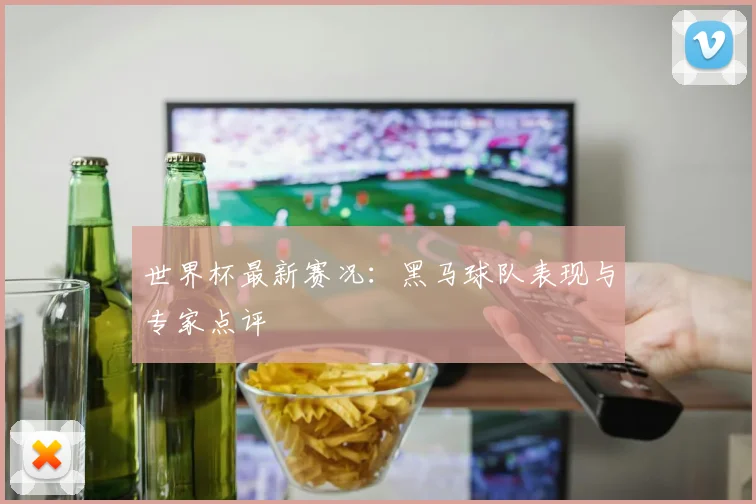 世界杯最新赛况：黑马球队表现与专家点评