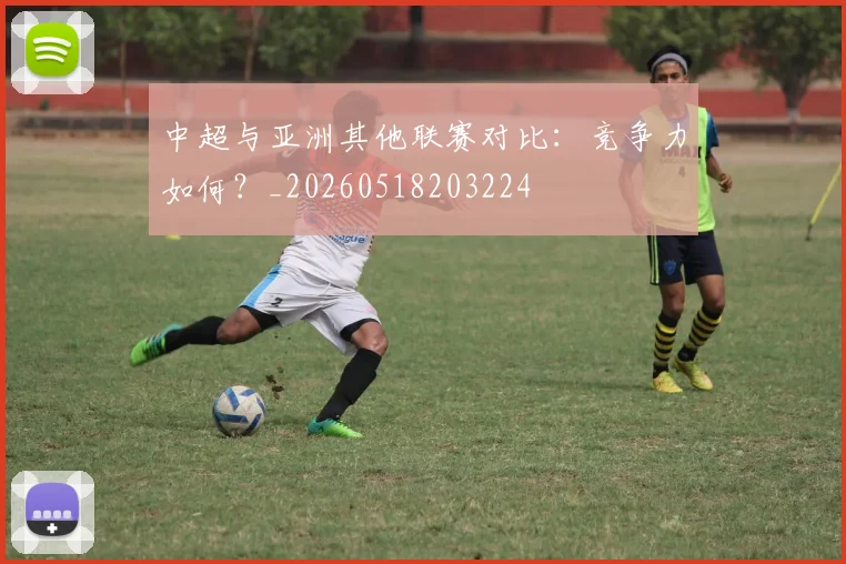 中超与亚洲其他联赛对比：竞争力如何？_20260518203224