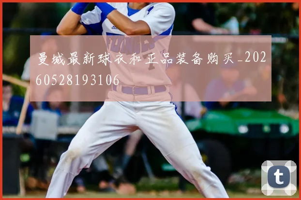 曼城最新球衣和正品装备购买_20260528193106