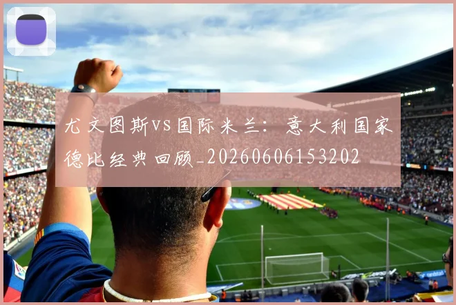 尤文图斯vs国际米兰:意大利国家德比经典回顾_20260606153202