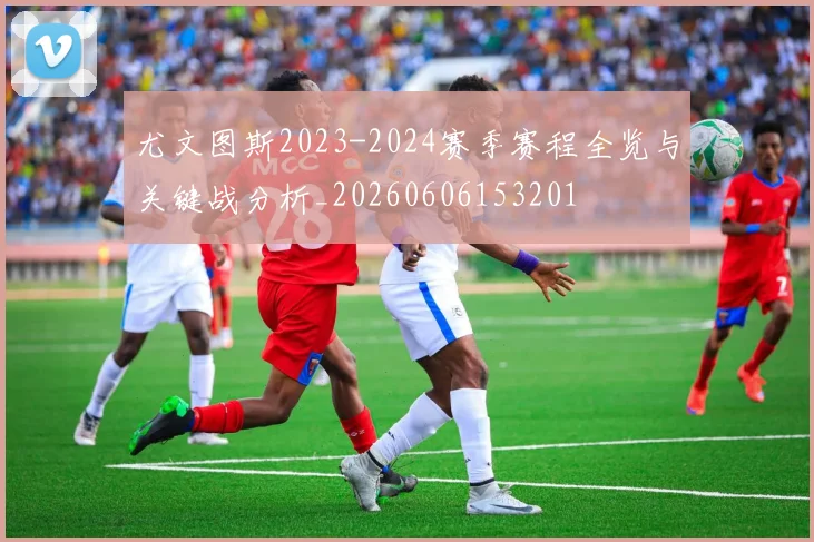 尤文图斯2023-2024赛季赛程全览与关键战分析_20260606153201