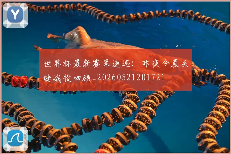 世界杯最新赛果速递：昨夜今晨关键战役回顾_20260521201721