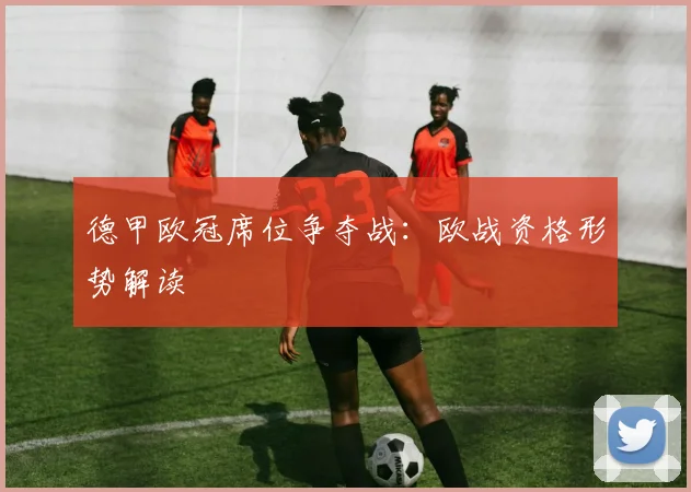 德甲欧冠席位争夺战:欧战资格形势解读