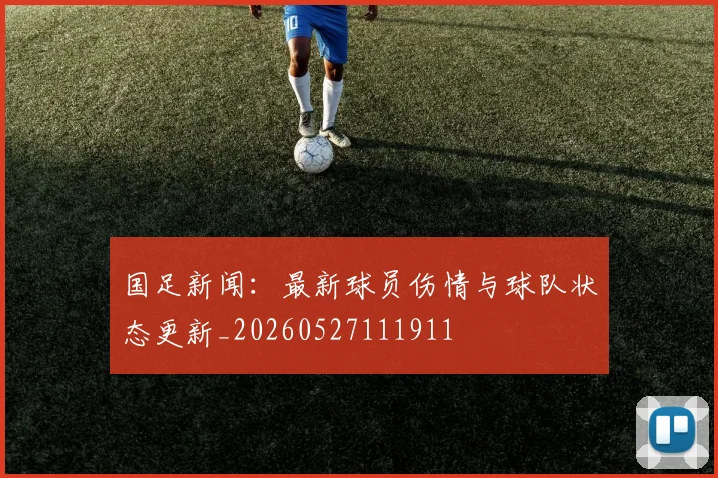 国足新闻：最新球员伤情与球队状态更新_20260527111911