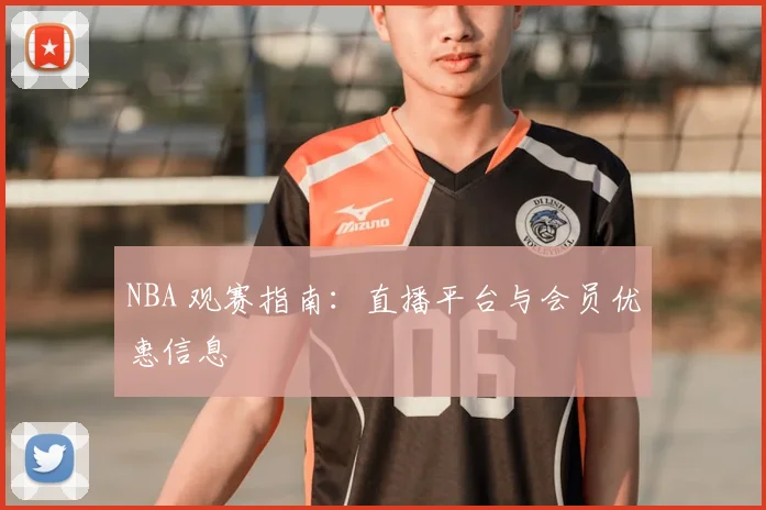 NBA 观赛指南:直播平台与会员优惠信息