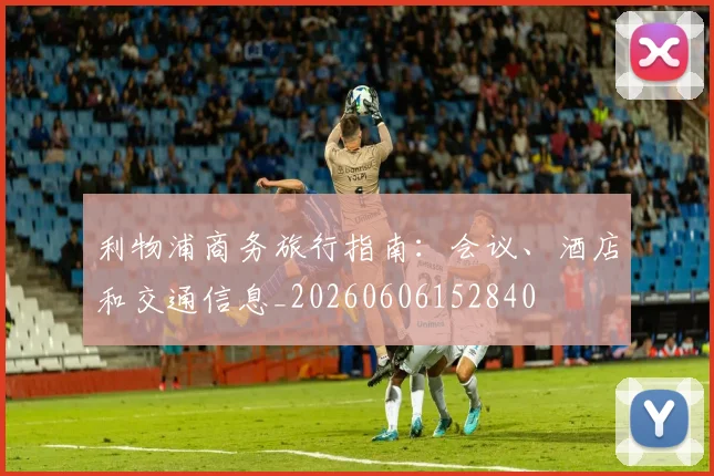 利物浦商务旅行指南：会议、酒店和交通信息_20260606152840