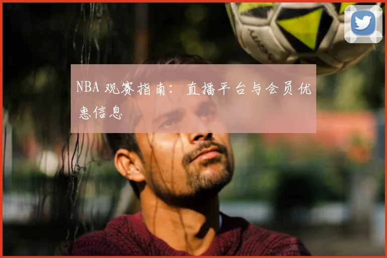 NBA 观赛指南：直播平台与会员优惠信息