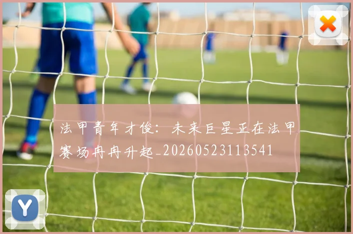 法甲青年才俊:未来巨星正在法甲赛场冉冉升起_20260523113541