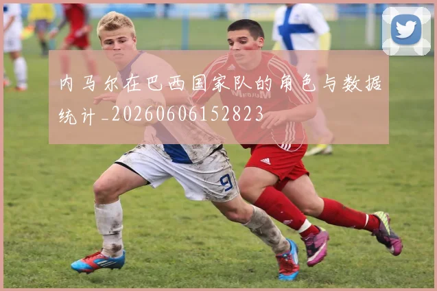 内马尔在巴西国家队的角色与数据统计_20260606152823