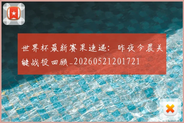 世界杯最新赛果速递:昨夜今晨关键战役回顾_20260521201721