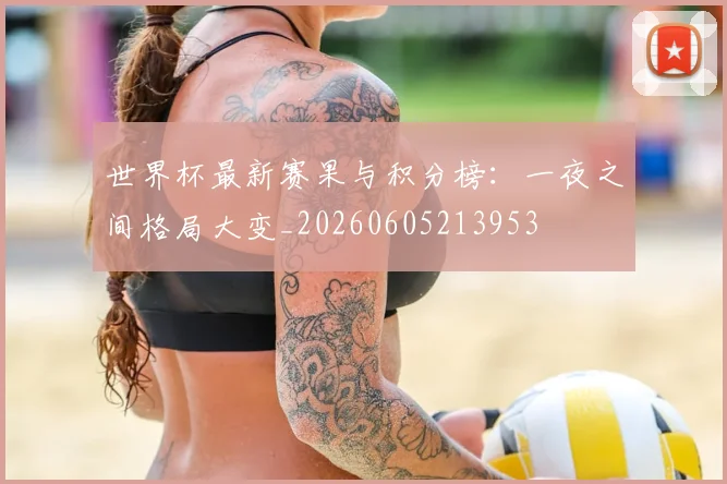 世界杯最新赛果与积分榜:一夜之间格局大变_20260605213953