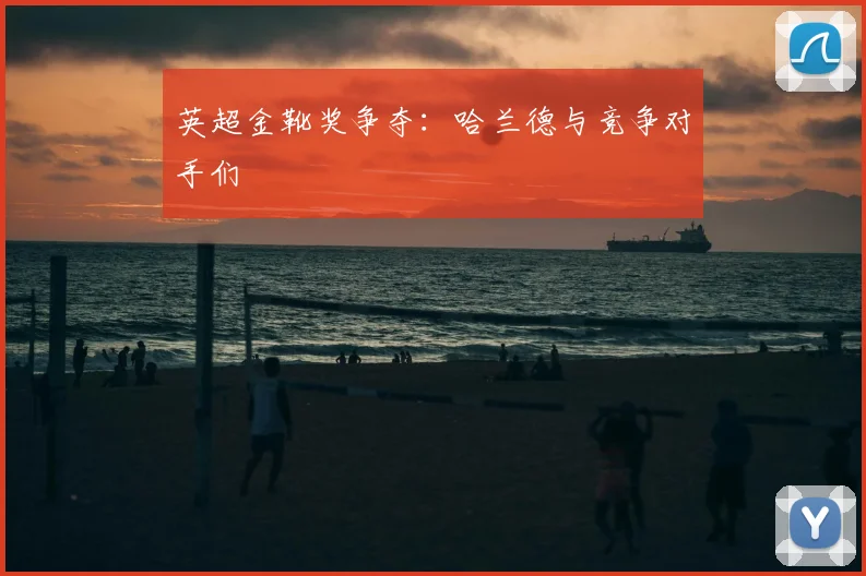 英超金靴奖争夺:哈兰德与竞争对手们