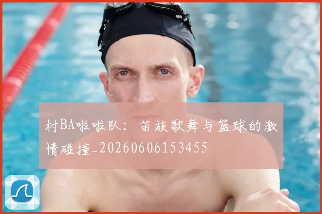 村BA啦啦队：苗族歌舞与篮球的激情碰撞_20260606153455