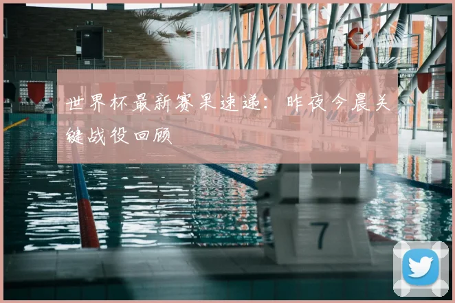世界杯最新赛果速递:昨夜今晨关键战役回顾