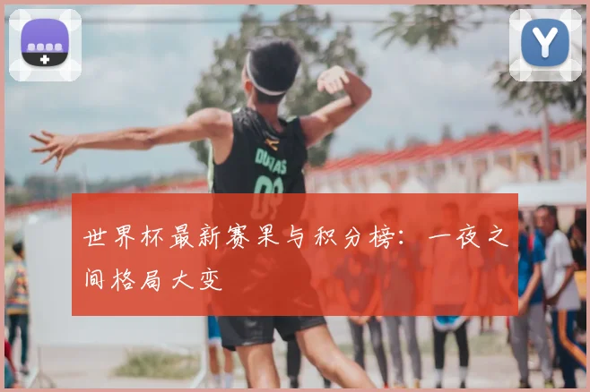 世界杯最新赛果与积分榜：一夜之间格局大变