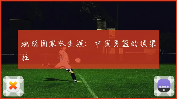 姚明国家队生涯：中国男篮的顶梁柱