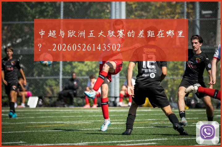中超与欧洲五大联赛的差距在哪里？_20260526143502