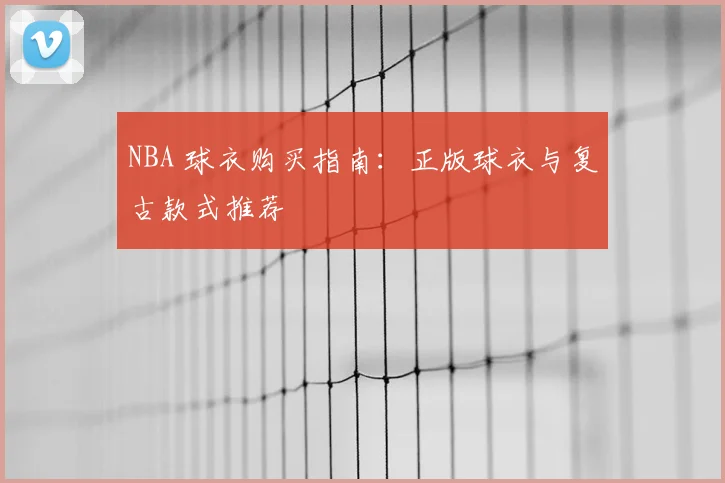 NBA 球衣购买指南:正版球衣与复古款式推荐