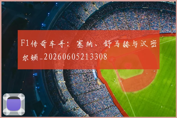 F1传奇车手：塞纳、舒马赫与汉密尔顿_20260605213308