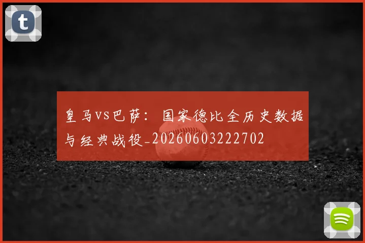 皇马vs巴萨:国家德比全历史数据与经典战役_20260603222702