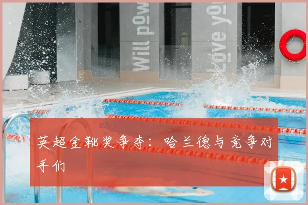 英超金靴奖争夺：哈兰德与竞争对手们