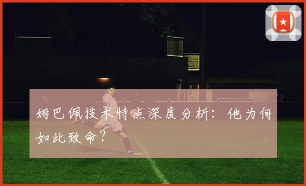姆巴佩技术特点深度分析：他为何如此致命？