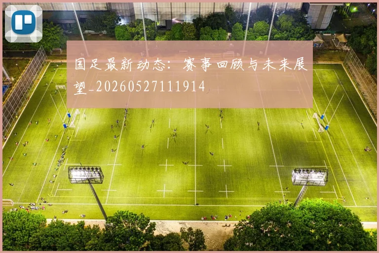 国足最新动态:赛事回顾与未来展望_20260527111914