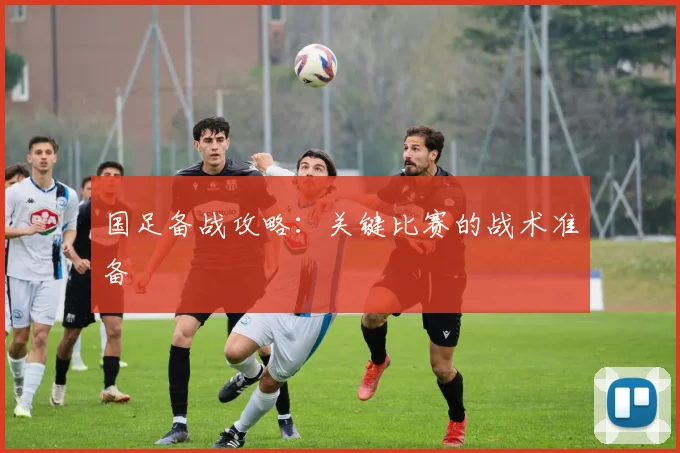 国足备战攻略:关键比赛的战术准备
