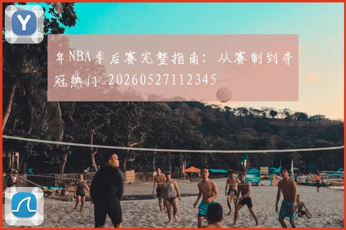 年NBA季后赛完整指南：从赛制到夺冠热门_20260527112345
