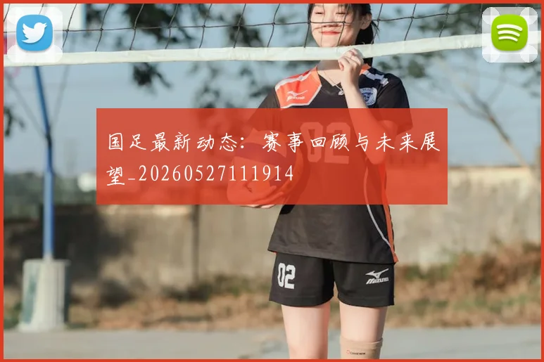 国足最新动态：赛事回顾与未来展望_20260527111914