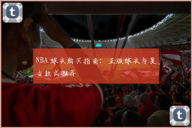 NBA 球衣购买指南：正版球衣与复古款式推荐