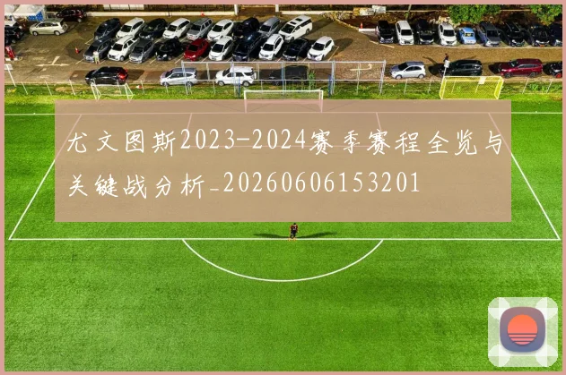 尤文图斯2023-2024赛季赛程全览与关键战分析_20260606153201