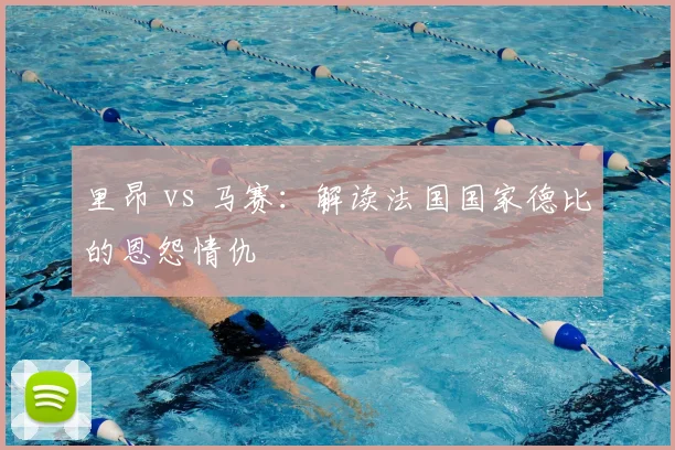 里昂 vs 马赛:解读法国国家德比的恩怨情仇