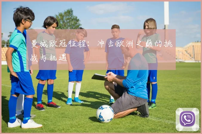 曼城欧冠征程：冲击欧洲之巅的挑战与机遇